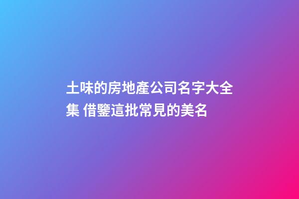 土味的房地產公司名字大全集 借鑒這批常見的美名-第1張-公司起名-玄機派